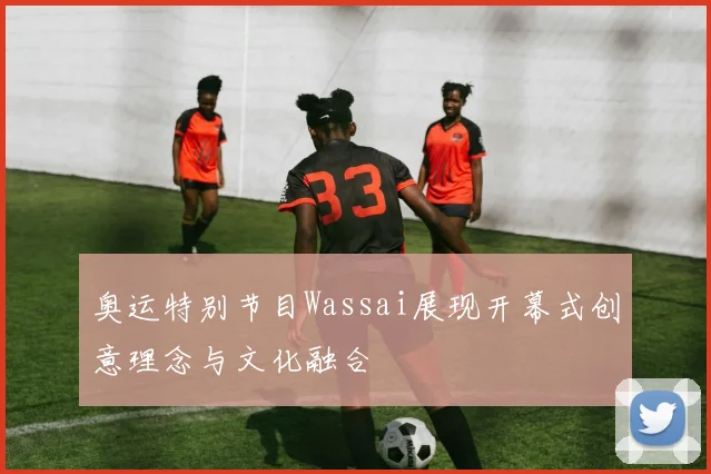 奥运特别节目Wassai展现开幕式创意理念与文化融合