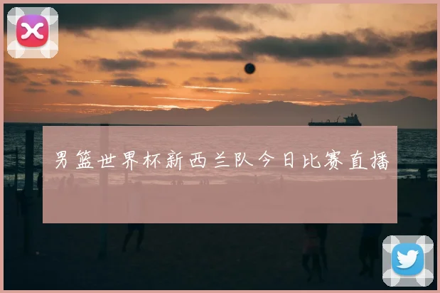 男篮世界杯新西兰队今日比赛直播
