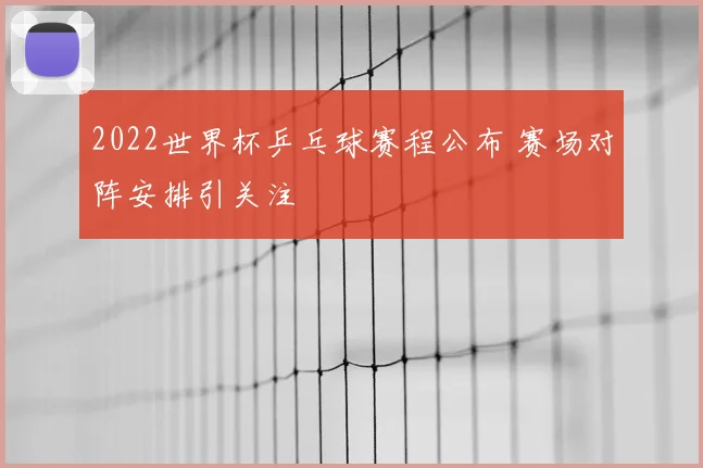 2022世界杯乒乓球赛程公布 赛场对阵安排引关注