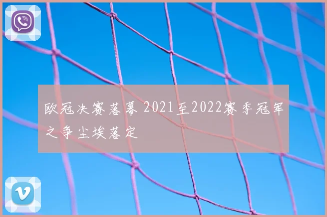 欧冠决赛落幕 2021至2022赛季冠军之争尘埃落定