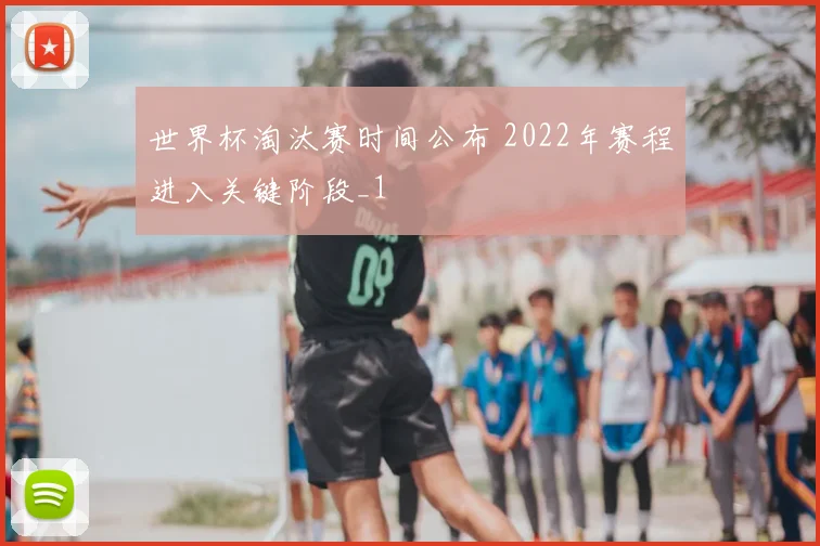 世界杯淘汰赛时间公布 2022年赛程进入关键阶段_1