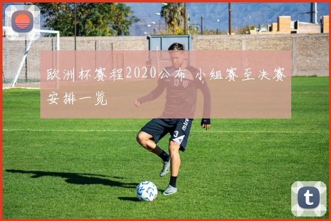 欧洲杯赛程2020公布 小组赛至决赛安排一览
