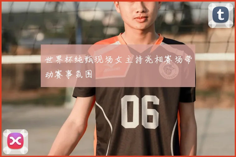 世界杯纯甄现场女主持亮相赛场带动赛事氛围