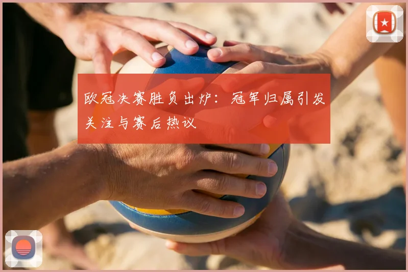 欧冠决赛胜负出炉:冠军归属引发关注与赛后热议