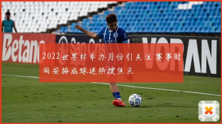 2022世界杯举办月份引关注 赛事时间安排成球迷热搜焦点