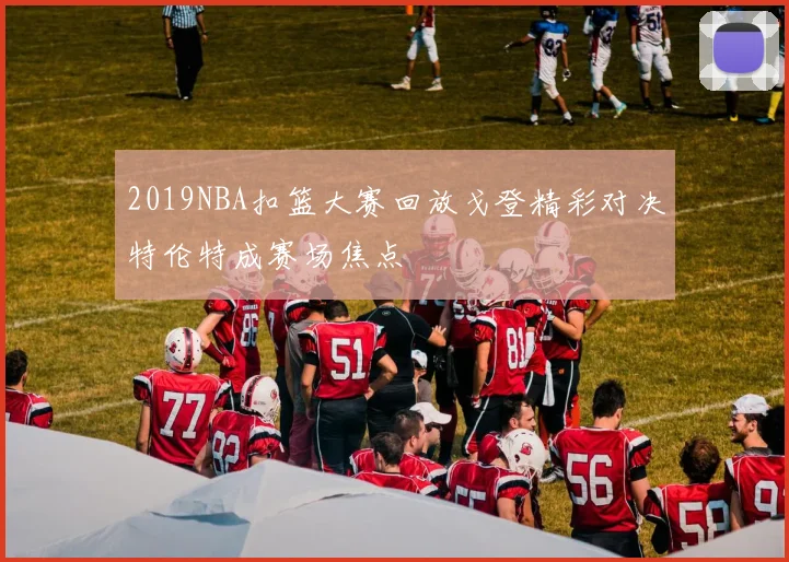2019NBA扣篮大赛回放戈登精彩对决特伦特成赛场焦点
