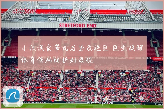 小孩误食睾丸后紧急送医 医生提醒体育伤病防护别忽视
