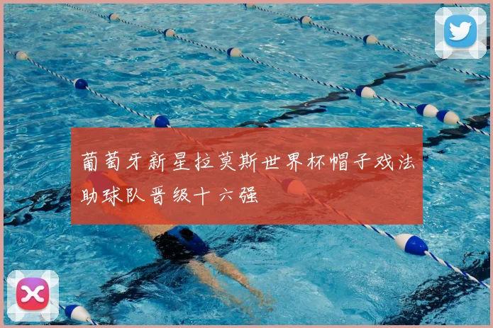 葡萄牙新星拉莫斯世界杯帽子戏法助球队晋级十六强