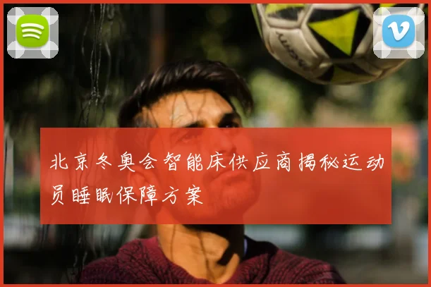 北京冬奥会智能床供应商揭秘运动员睡眠保障方案