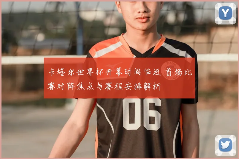 卡塔尔世界杯开幕时间临近 首场比赛对阵焦点与赛程安排解析