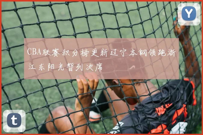 CBA联赛积分榜更新辽宁本钢领跑浙江东阳光暂列次席