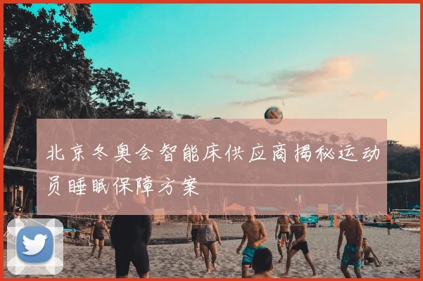 北京冬奥会智能床供应商揭秘运动员睡眠保障方案