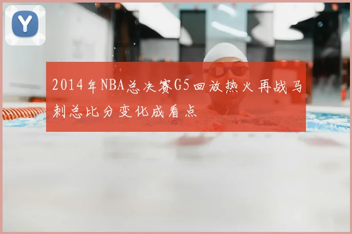 2014年NBA总决赛G5回放热火再战马刺总比分变化成看点