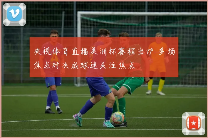 央视体育直播美洲杯赛程出炉 多场焦点对决成球迷关注焦点