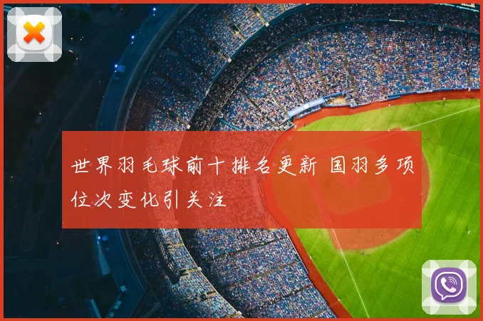 世界羽毛球前十排名更新 国羽多项位次变化引关注