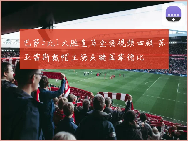 巴萨5比1大胜皇马全场视频回顾 苏亚雷斯戴帽主场关键国家德比