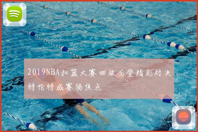 2019NBA扣篮大赛回放戈登精彩对决特伦特成赛场焦点