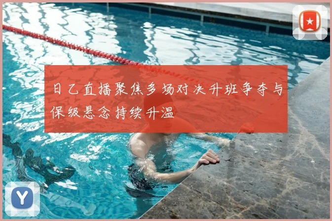 日乙直播聚焦多场对决升班争夺与保级悬念持续升温