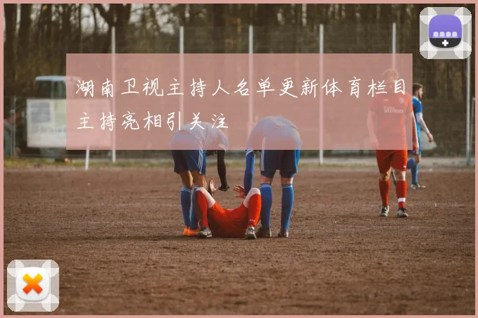 湖南卫视主持人名单更新体育栏目主持亮相引关注