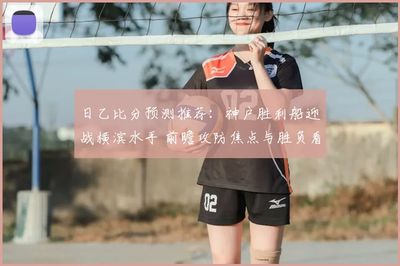 日乙比分预测推荐：神户胜利船迎战横滨水手 前瞻攻防焦点与胜负看点