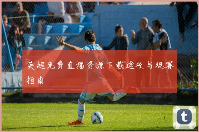 英超免费直播资源下载途径与观赛指南