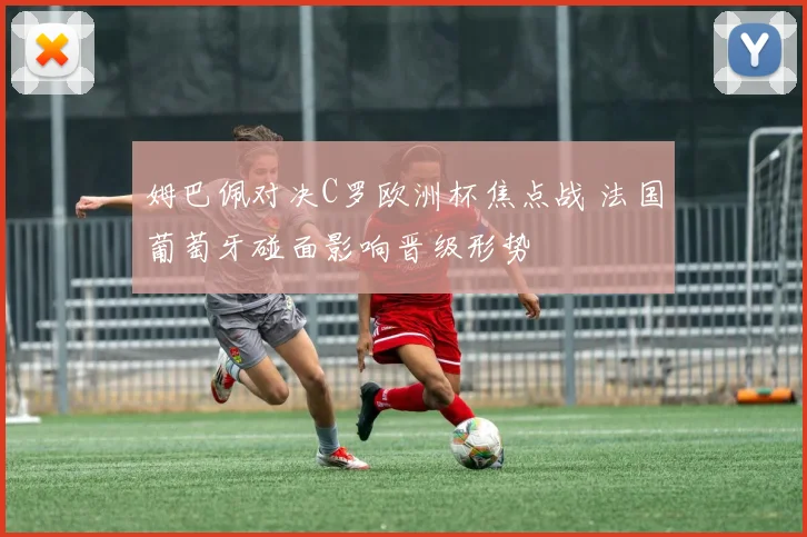 姆巴佩对决C罗欧洲杯焦点战 法国葡萄牙碰面影响晋级形势