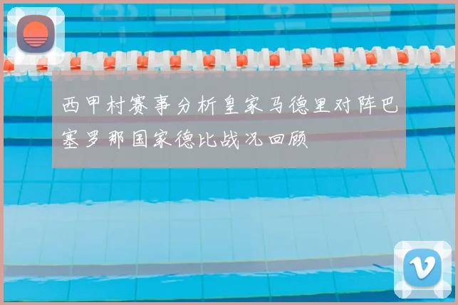 西甲村赛事分析皇家马德里对阵巴塞罗那国家德比战况回顾