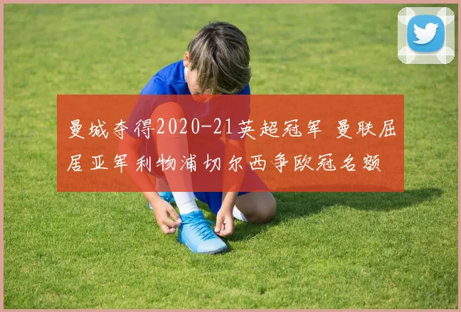 曼城夺得2020-21英超冠军 曼联屈居亚军利物浦切尔西争欧冠名额