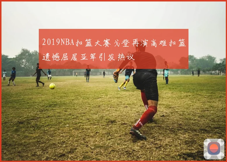 2019NBA扣篮大赛戈登再演高难扣篮遗憾屈居亚军引发热议
