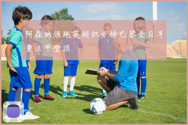 阿森纳领跑英超积分榜巴黎圣日耳曼法甲登顶