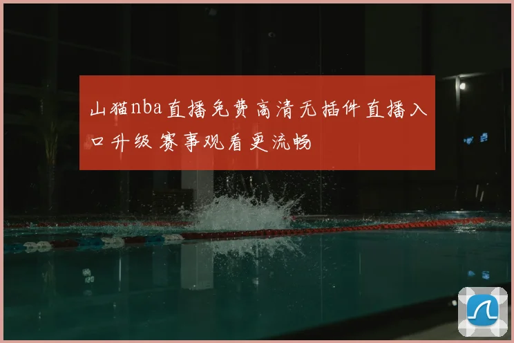 山猫nba直播免费高清无插件直播入口升级 赛事观看更流畅
