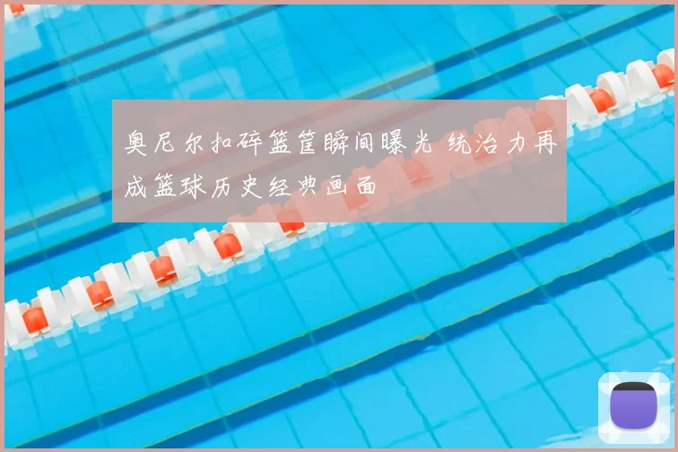 奥尼尔扣碎篮筐瞬间曝光 统治力再成篮球历史经典画面