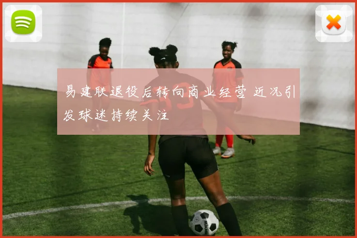 易建联退役后转向商业经营 近况引发球迷持续关注