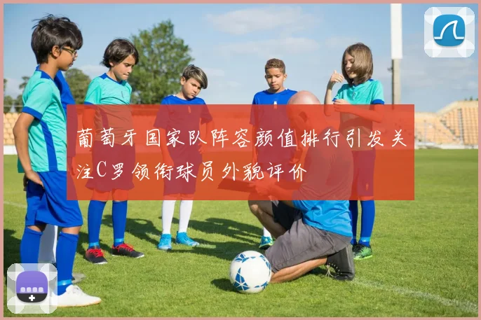 葡萄牙国家队阵容颜值排行引发关注C罗领衔球员外貌评价