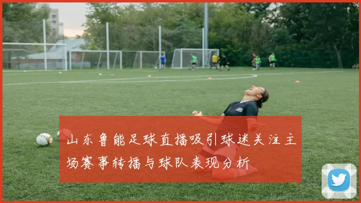 山东鲁能足球直播吸引球迷关注主场赛事转播与球队表现分析