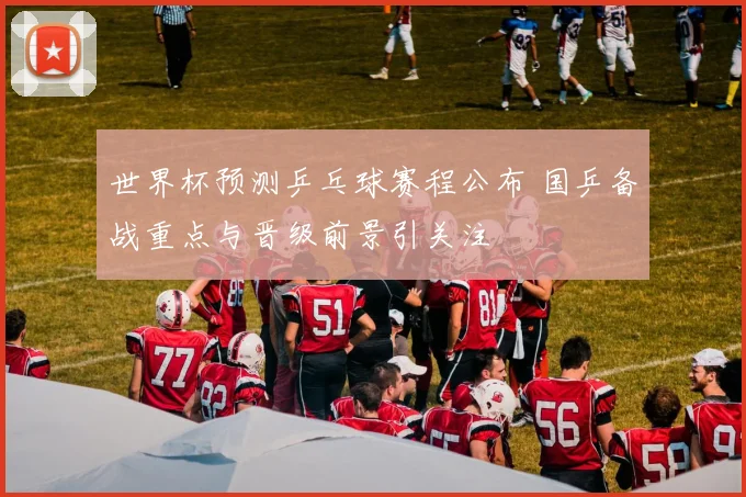 世界杯预测乒乓球赛程公布 国乒备战重点与晋级前景引关注