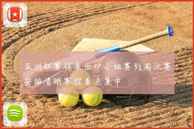 亚洲杯赛程表出炉小组赛到淘汰赛安排清晰赛程看点集中