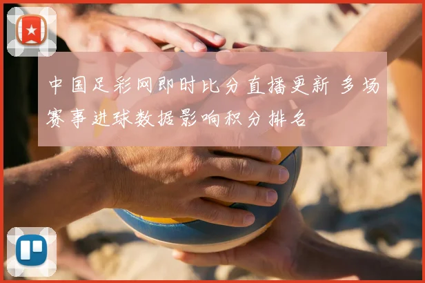 中国足彩网即时比分直播更新 多场赛事进球数据影响积分排名