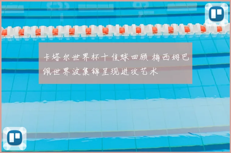 卡塔尔世界杯十佳球回顾 梅西姆巴佩世界波集锦呈现进攻艺术