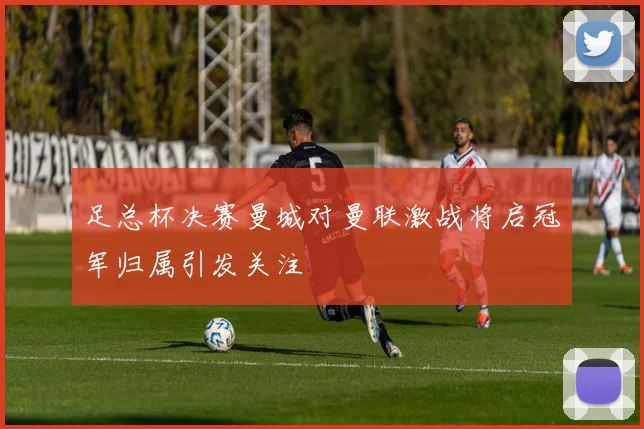 足总杯决赛曼城对曼联激战将启冠军归属引发关注
