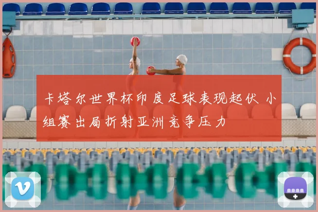 卡塔尔世界杯印度足球表现起伏 小组赛出局折射亚洲竞争压力