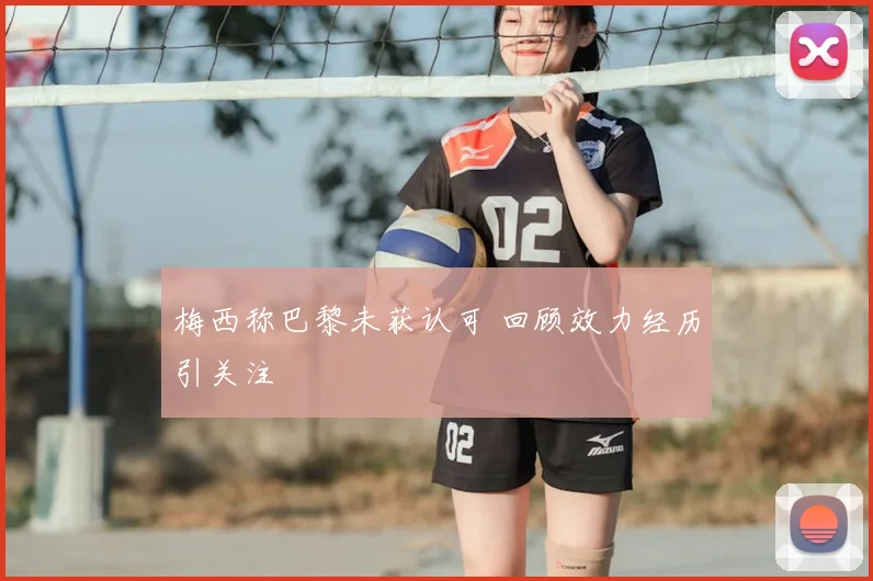 梅西称巴黎未获认可 回顾效力经历引关注