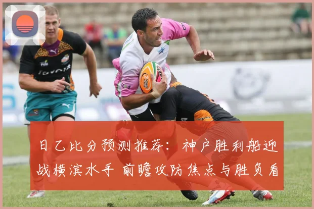 日乙比分预测推荐：神户胜利船迎战横滨水手 前瞻攻防焦点与胜负看点
