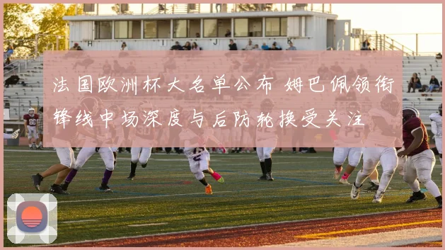 法国欧洲杯大名单公布 姆巴佩领衔锋线中场深度与后防轮换受关注