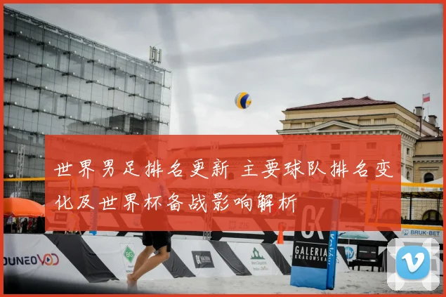 世界男足排名更新 主要球队排名变化及世界杯备战影响解析