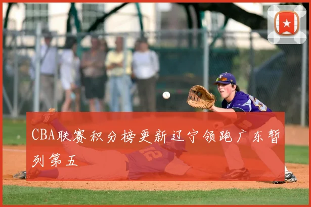 CBA联赛积分榜更新辽宁领跑广东暂列第五