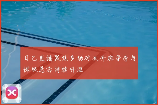 日乙直播聚焦多场对决升班争夺与保级悬念持续升温