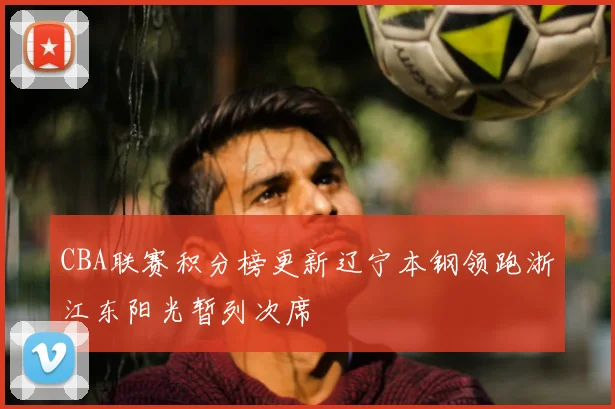 CBA联赛积分榜更新辽宁本钢领跑浙江东阳光暂列次席