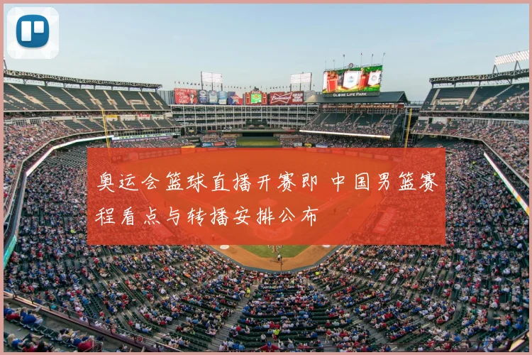 奥运会篮球直播开赛即 中国男篮赛程看点与转播安排公布