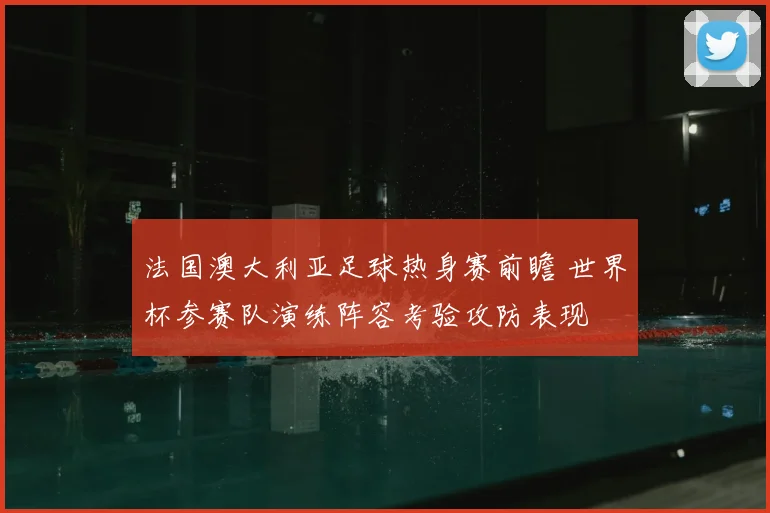 法国澳大利亚足球热身赛前瞻 世界杯参赛队演练阵容考验攻防表现